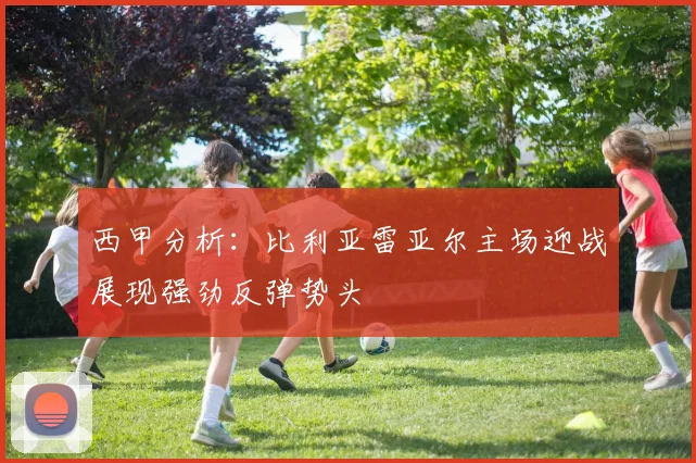 西甲分析：比利亚雷亚尔主场迎战展现强劲反弹势头