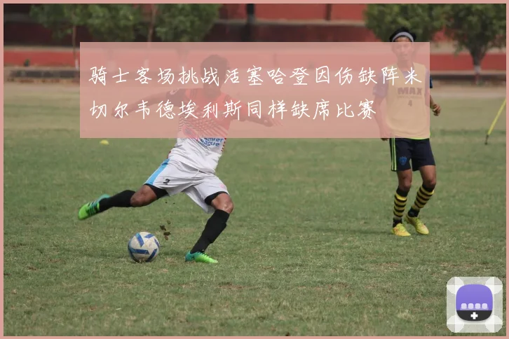 骑士客场挑战活塞哈登因伤缺阵米切尔韦德埃利斯同样缺席比赛