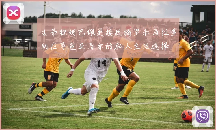 古蒂称姆巴佩更接近梅罗和马拉多纳应尊重亚马尔的私人生活选择