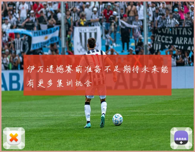 伊万遗憾赛前准备不足期待未来能有更多集训机会