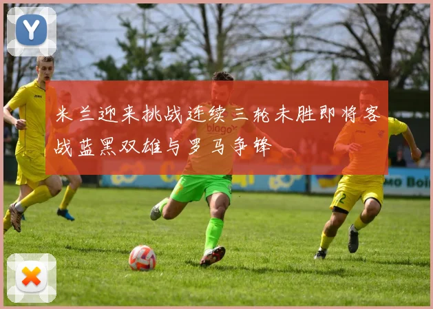 米兰迎来挑战连续三轮未胜即将客战蓝黑双雄与罗马争锋