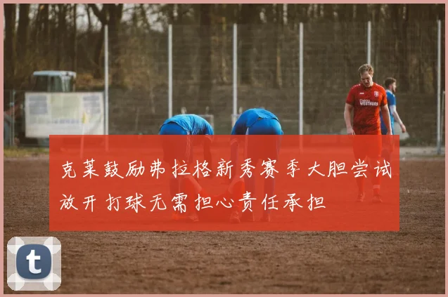 克莱鼓励弗拉格新秀赛季大胆尝试放开打球无需担心责任承担