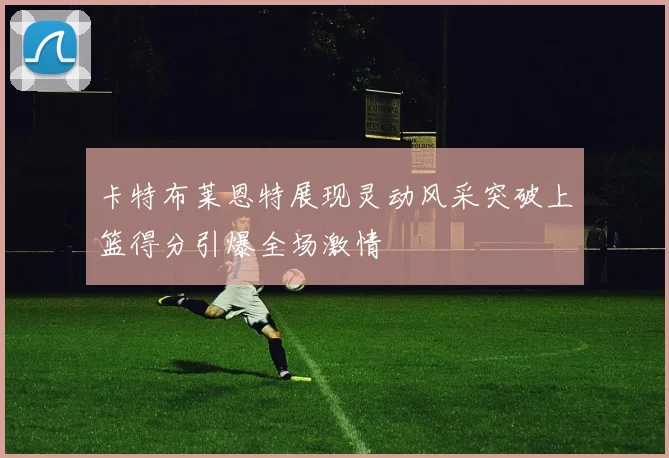 卡特布莱恩特展现灵动风采突破上篮得分引爆全场激情