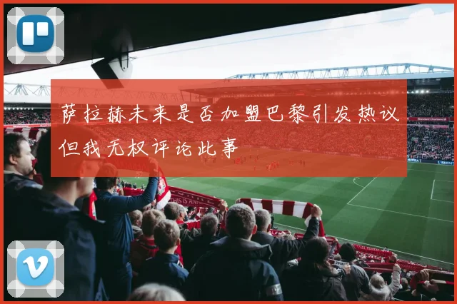 萨拉赫未来是否加盟巴黎引发热议但我无权评论此事