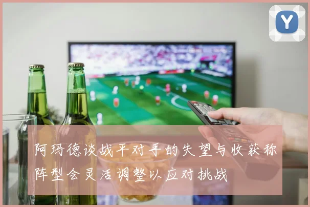阿玛德谈战平对手的失望与收获称阵型会灵活调整以应对挑战