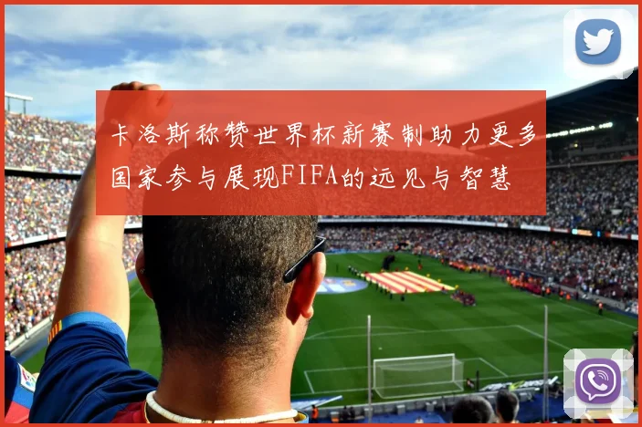 卡洛斯称赞世界杯新赛制助力更多国家参与展现FIFA的远见与智慧