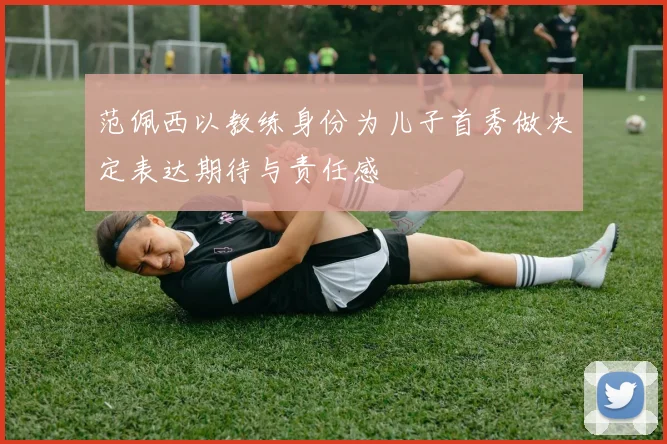 范佩西以教练身份为儿子首秀做决定表达期待与责任感