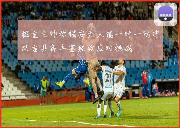 掘金主帅称锡安无人能一对一防守纳吉具备丰富经验应对挑战