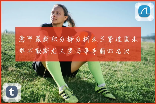意甲最新积分榜分析米兰紧追国米那不勒斯尤文罗马争夺前四名次