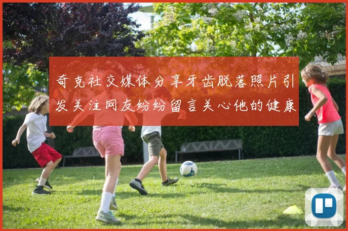 奇克社交媒体分享牙齿脱落照片引发关注网友纷纷留言关心他的健康状况