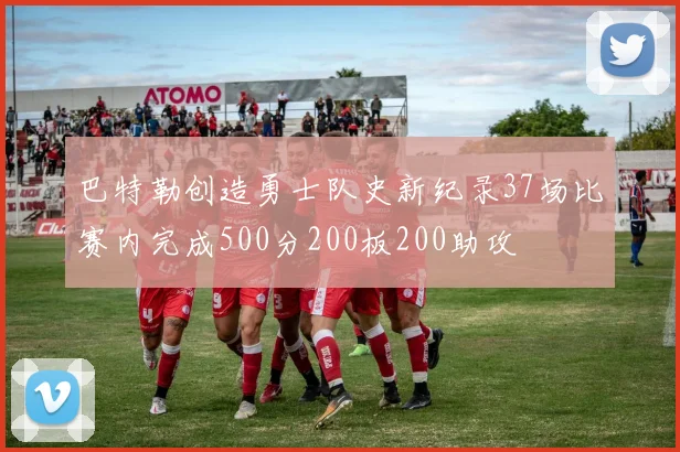 巴特勒创造勇士队史新纪录37场比赛内完成500分200板200助攻