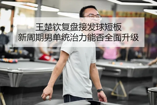 王楚钦复盘接发球短板 新周期男单统治力能否全面升级